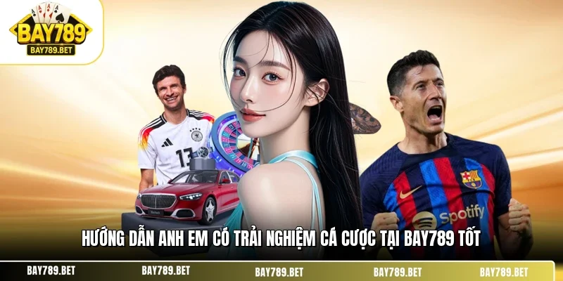 Hướng dẫn anh em có trải nghiệm cá cược tại BAY789 tốt