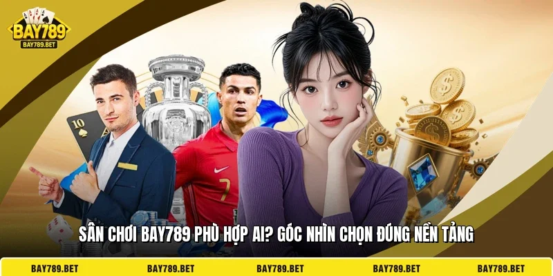 Sân Chơi BAY789 Phù Hợp Ai? Góc Nhìn Chọn Đúng Nền Tảng